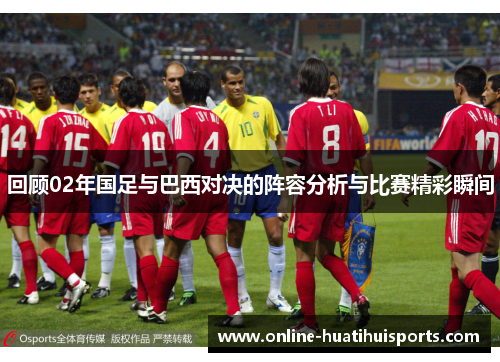 回顾02年国足与巴西对决的阵容分析与比赛精彩瞬间